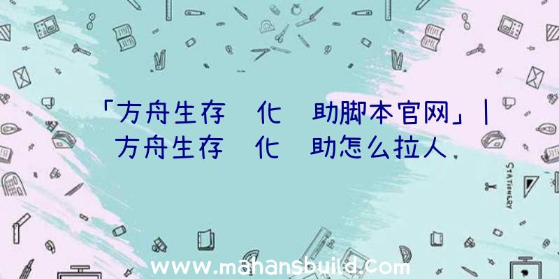 「方舟生存进化辅助脚本官网」|方舟生存进化辅助怎么拉人